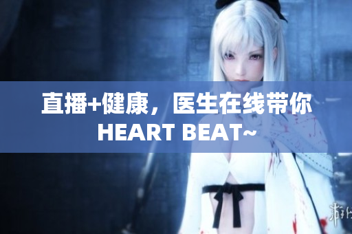 直播+健康，医生在线带你HEART BEAT~