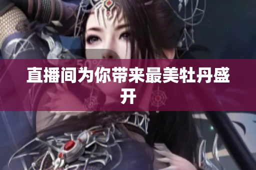 直播间为你带来最美牡丹盛开
