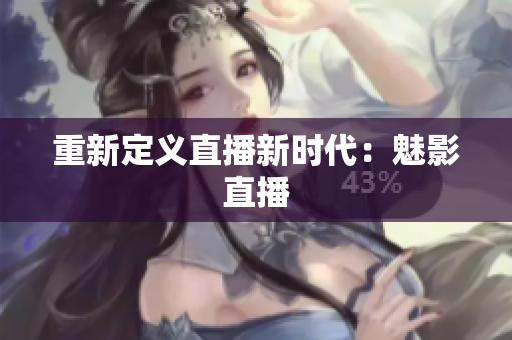 重新定义直播新时代：魅影直播