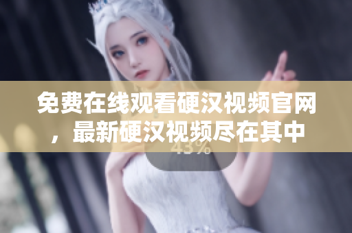 免费在线观看硬汉视频官网，最新硬汉视频尽在其中
