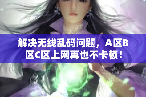 解决无线乱码问题，A区B区C区上网再也不卡顿！