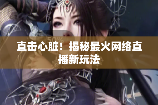 直击心脏！揭秘最火网络直播新玩法