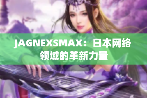 JAGNEXSMAX：日本网络领域的革新力量