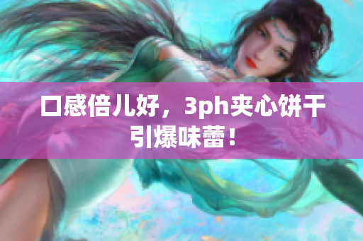 口感倍儿好，3ph夹心饼干引爆味蕾！