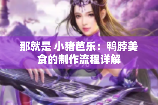 那就是 小猪芭乐：鸭脖美食的制作流程详解