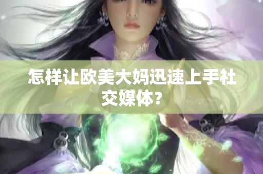 怎样让欧美大妈迅速上手社交媒体？