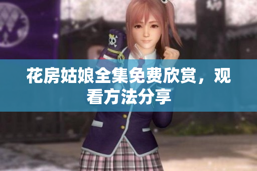 花房姑娘全集免费欣赏，观看方法分享