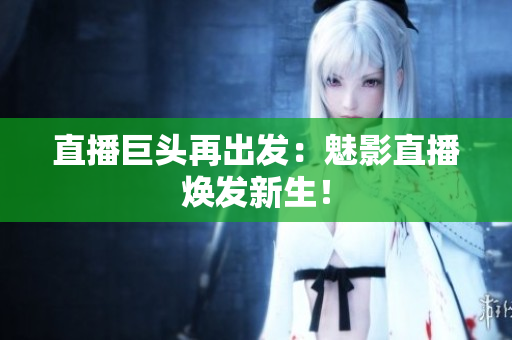 直播巨头再出发：魅影直播焕发新生！