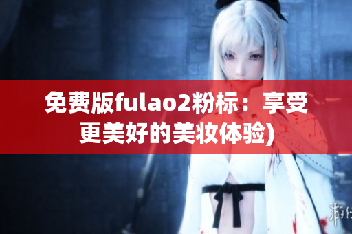 免费版fulao2粉标：享受更美好的美妆体验)