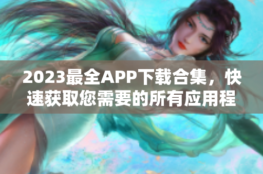 2023最全APP下载合集，快速获取您需要的所有应用程序