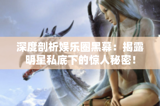 深度剖析娱乐圈黑幕：揭露明星私底下的惊人秘密！