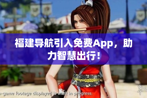 福建导航引入免费App，助力智慧出行！
