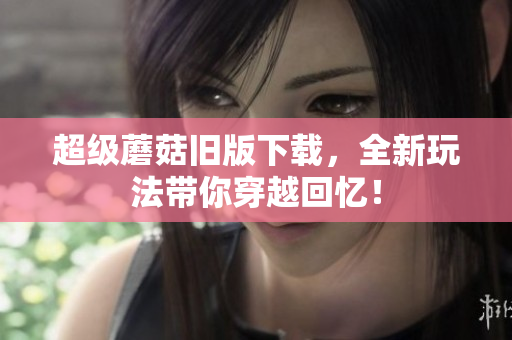 超级蘑菇旧版下载，全新玩法带你穿越回忆！