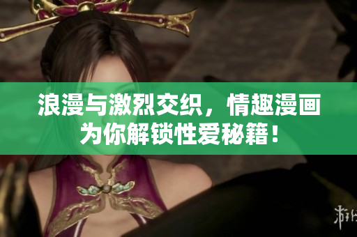 浪漫与激烈交织，情趣漫画为你解锁性爱秘籍！