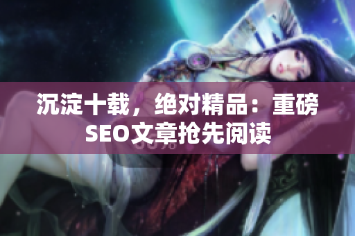 沉淀十载，绝对精品：重磅SEO文章抢先阅读