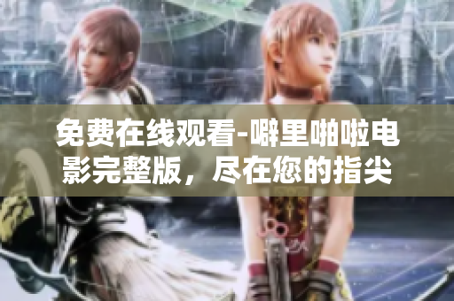 免费在线观看-噼里啪啦电影完整版，尽在您的指尖