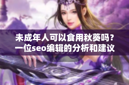 未成年人可以食用秋葵吗？一位seo编辑的分析和建议