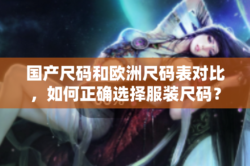 国产尺码和欧洲尺码表对比，如何正确选择服装尺码？
