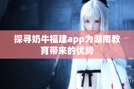 探寻奶牛福建app为湖南教育带来的优势