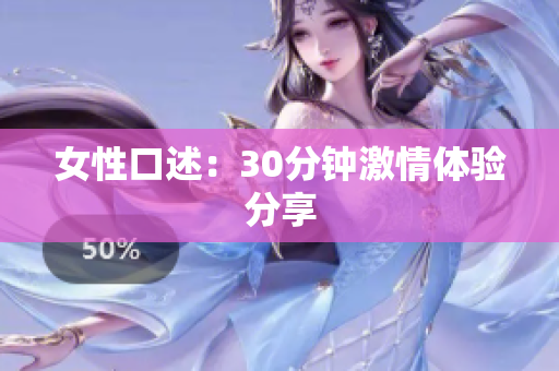 女性口述：30分钟激情体验分享