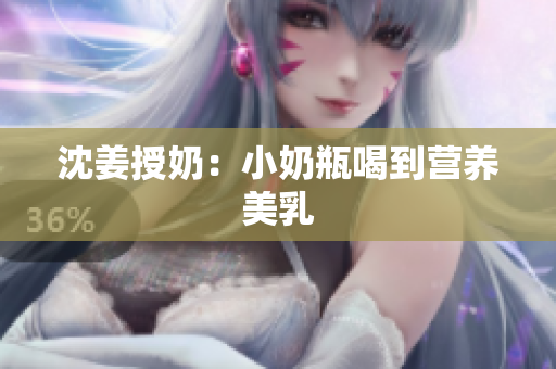 沈姜授奶：小奶瓶喝到营养美乳
