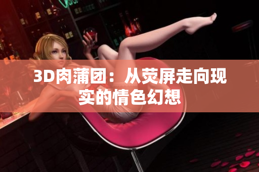 3D肉蒲团：从荧屏走向现实的情色幻想
