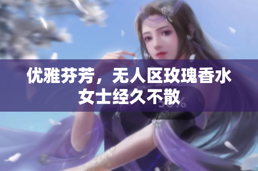 优雅芬芳，无人区玫瑰香水女士经久不散