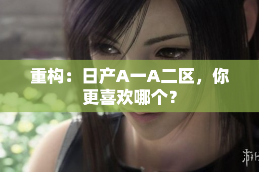 重构：日产A一A二区，你更喜欢哪个？