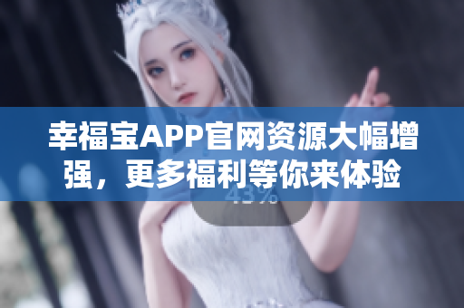 幸福宝APP官网资源大幅增强，更多福利等你来体验