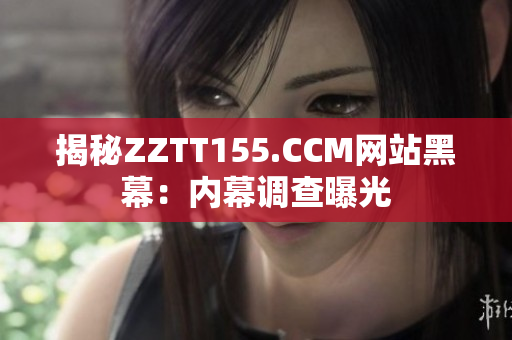 揭秘ZZTT155.CCM网站黑幕：内幕调查曝光