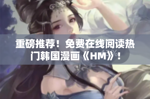 重磅推荐！免费在线阅读热门韩国漫画《HM》！