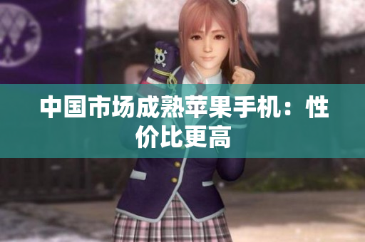 中国市场成熟苹果手机：性价比更高