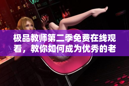 极品教师第二季免费在线观看，教你如何成为优秀的老师