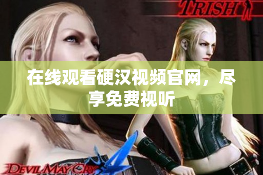 在线观看硬汉视频官网，尽享免费视听