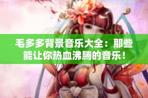 毛多多背景音乐大全：那些能让你热血沸腾的音乐！