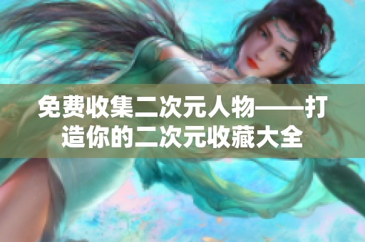 免费收集二次元人物——打造你的二次元收藏大全