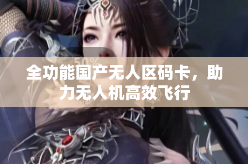 全功能国产无人区码卡，助力无人机高效飞行
