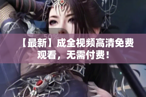 【最新】成全视频高清免费观看，无需付费！