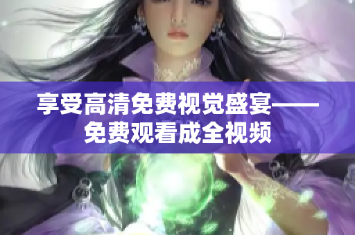 享受高清免费视觉盛宴——免费观看成全视频