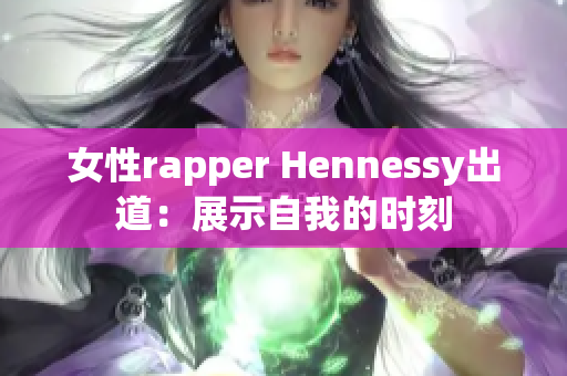 女性rapper Hennessy出道：展示自我的时刻