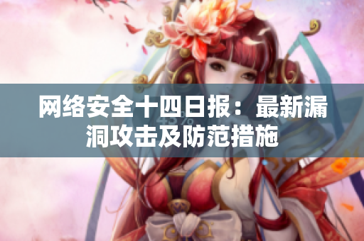 网络安全十四日报：最新漏洞攻击及防范措施