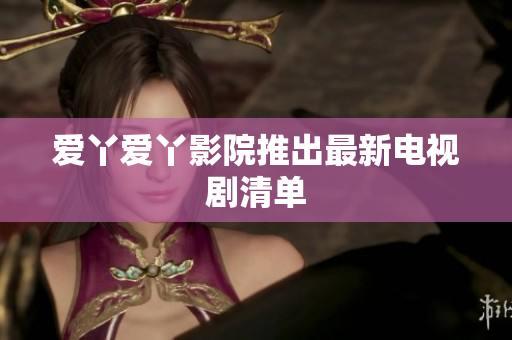 爱丫爱丫影院推出最新电视剧清单