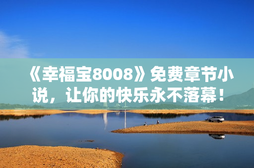 《幸福宝8008》免费章节小说，让你的快乐永不落幕！