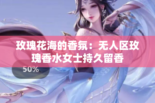 玫瑰花海的香氛：无人区玫瑰香水女士持久留香