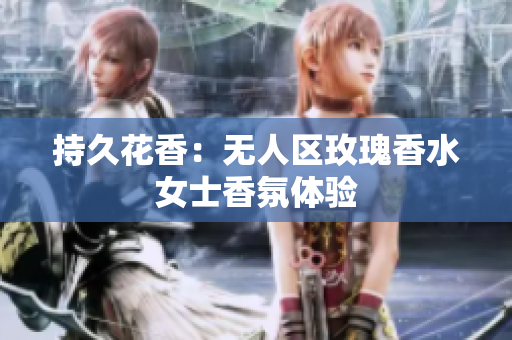持久花香：无人区玫瑰香水女士香氛体验
