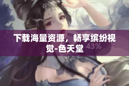 下载海量资源，畅享缤纷视觉-色天堂