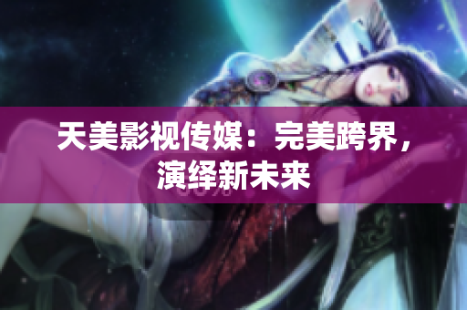 天美影视传媒：完美跨界，演绎新未来