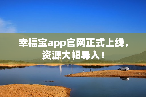 幸福宝app官网正式上线，资源大幅导入！