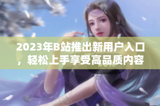 2023年B站推出新用户入口，轻松上手享受高品质内容