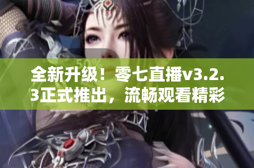 全新升级！零七直播v3.2.3正式推出，流畅观看精彩直播